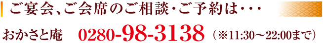 ご宴会・ご会席のご相談・ご予約は… おかさと 庵 0280-98-3138（※11:30～21:00の間）