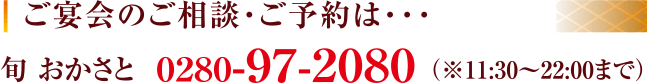 ご宴会のご相談・ご予約は… 旬 おかさと 0280-97-2080（※11:30～22:00まで）